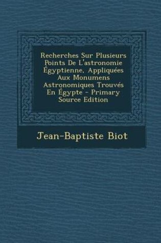 Cover of Recherches Sur Plusieurs Points de L'Astronomie Egyptienne, Appliquees Aux Monumens Astronomiques Trouves En Egypte - Primary Source Edition