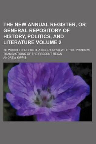 Cover of The New Annual Register, or General Repository of History, Politics, and Literature Volume 2; To Which Is Prefixed, a Short Review of the Principal Transactions of the Present Reign