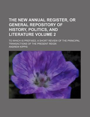 Book cover for The New Annual Register, or General Repository of History, Politics, and Literature Volume 2; To Which Is Prefixed, a Short Review of the Principal Transactions of the Present Reign