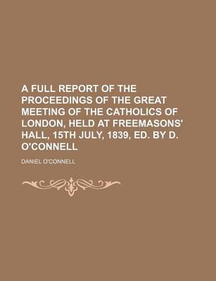 Book cover for A Full Report of the Proceedings of the Great Meeting of the Catholics of London, Held at Freemasons' Hall, 15th July, 1839, Ed. by D. O'Connell