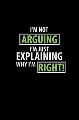 Cover of I'm not Arguing I'm just Explaining why I'm right!