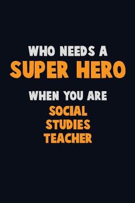 Book cover for Who Need A SUPER HERO, When You Are Social Studies Teacher