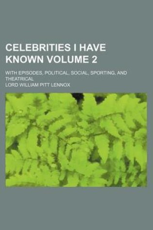 Cover of Celebrities I Have Known Volume 2; With Episodes, Political, Social, Sporting, and Theatrical