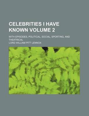 Book cover for Celebrities I Have Known Volume 2; With Episodes, Political, Social, Sporting, and Theatrical