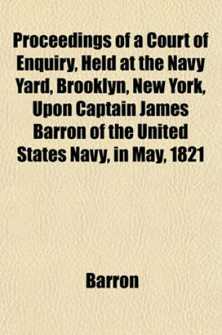 Cover of Proceedings of a Court of Enquiry, Held at the Navy Yard, Brooklyn, New York, Upon Captain James Barron of the United States Navy, in May, 1821