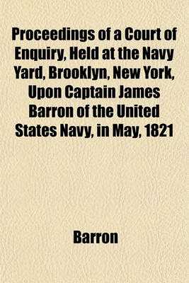 Book cover for Proceedings of a Court of Enquiry, Held at the Navy Yard, Brooklyn, New York, Upon Captain James Barron of the United States Navy, in May, 1821