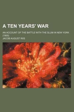 Cover of A Ten Years' War; An Account of the Battle with the Slum in New York (1900)