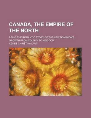 Book cover for Canada, the Empire of the North; Being the Romantic Story of the New Dominion's Growth from Colony to Kingdom