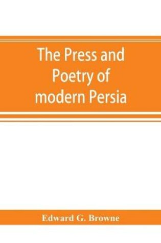 Cover of The press and poetry of modern Persia; partly based on the manuscript work of Mírzá Muhammad ʻAlí Khán Tarbivat of Tabríz