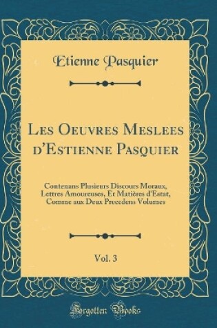 Cover of Les Oeuvres Meslees d'Estienne Pasquier, Vol. 3: Contenans Plusieurs Discours Moraux, Lettres Amoureuses, Et Matières d'Estat, Comme aux Deux Precedens Volumes (Classic Reprint)