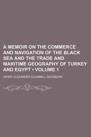 Cover of A Memoir on the Commerce and Navigation of the Black Sea and the Trade and Maritime Geography of Turkey and Egypt (Volume 1)