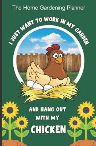 Cover of The Home Gardening Planner I Just Want To Work In My Garden And Hang Out With My Chicken