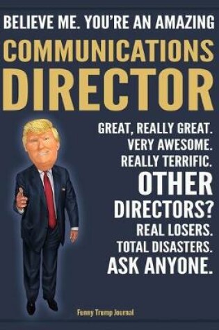Cover of Funny Trump Journal - Believe Me. You're An Amazing Communications Director Great, Really Great. Very Awesome. Really Terrific. Other Directors? Total Disasters. Ask Anyone.