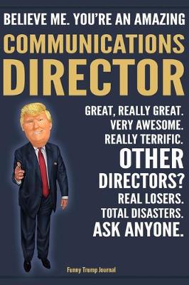 Book cover for Funny Trump Journal - Believe Me. You're An Amazing Communications Director Great, Really Great. Very Awesome. Really Terrific. Other Directors? Total Disasters. Ask Anyone.