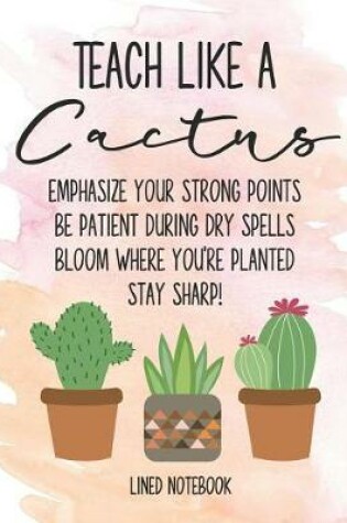 Cover of Teacher Like a Cactus Lined Notebook Emphasize Your Strong Points Be Patient During Dry Spells Bloom Where You're Planted Stay Sharp!