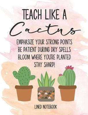 Book cover for Teacher Like a Cactus Lined Notebook Emphasize Your Strong Points Be Patient During Dry Spells Bloom Where You're Planted Stay Sharp!