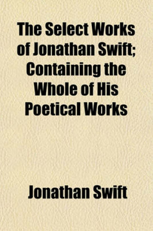 Cover of The Select Works of Jonathan Swift; Containing the Whole of His Poetical Works