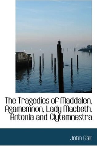 Cover of The Tragedies of Maddalen, Agamemnon, Lady Macbeth, Antonia and Clytemnestra