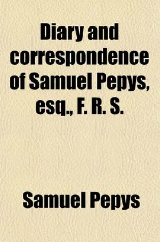 Cover of Diary and Correspondence of Samuel Pepys, Esq., F. R. S., from His Ms. Cypher in the Pepysian Library (Volume 1); From His Ms. Cypher in the Pepysian Library, with a Life and Notes by Richard Lord Braybrooke. Deciphered, with Additional Notes, by REV. Myno