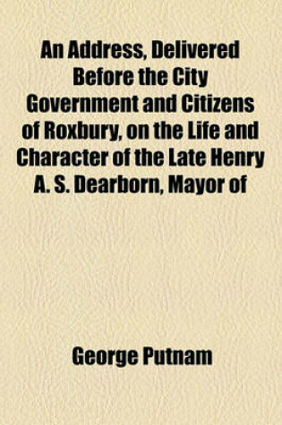 Cover of An Address, Delivered Before the City Government and Citizens of Roxbury, on the Life and Character of the Late Henry A. S. Dearborn, Mayor of