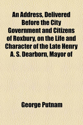 Book cover for An Address, Delivered Before the City Government and Citizens of Roxbury, on the Life and Character of the Late Henry A. S. Dearborn, Mayor of