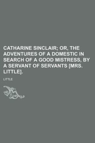 Cover of Catharine Sinclair; Or, the Adventures of a Domestic in Search of a Good Mistress, by a Servant of Servants [Mrs. Little].