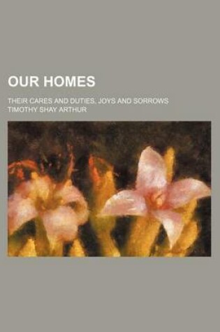 Cover of Our Homes; Their Cares and Duties, Joys and Sorrows
