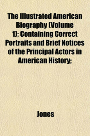 Cover of The Illustrated American Biography (Volume 1); Containing Correct Portraits and Brief Notices of the Principal Actors in American History;