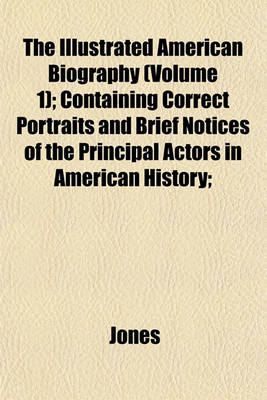 Book cover for The Illustrated American Biography (Volume 1); Containing Correct Portraits and Brief Notices of the Principal Actors in American History;