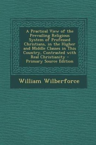 Cover of A Practical View of the Prevailing Religious System of Professed Christians, in the Higher and Middle Classes in This Country, Contrasted with Real