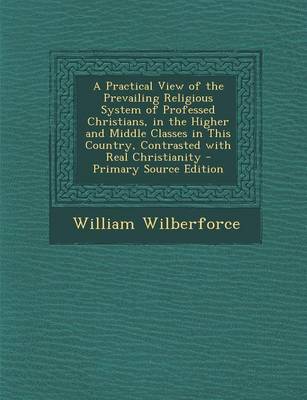 Book cover for A Practical View of the Prevailing Religious System of Professed Christians, in the Higher and Middle Classes in This Country, Contrasted with Real