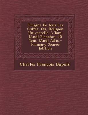 Book cover for Origine de Tous Les Cultes, Ou, Religion Universelle. 3 Tom. [And] Planches. 10 Tom. [And] Atlas - Primary Source Edition