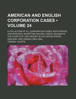 Book cover for American and English Corporation Cases (Volume 24); A Collection of All Corporation Cases, Both Private and Municipal (Excepting Railway Cases), Decided in the Courts of Last Resort in the United States, England, and Canada [1883-1894]