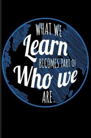 Cover of What We Learn Becomes Part of Who We Are.