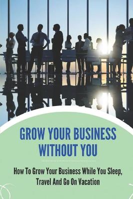 Cover of Grow Your Business Without You