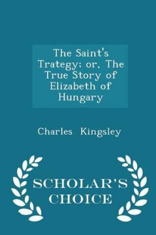 Cover of The Saint's Trategy; Or, the True Story of Elizabeth of Hungary - Scholar's Choice Edition