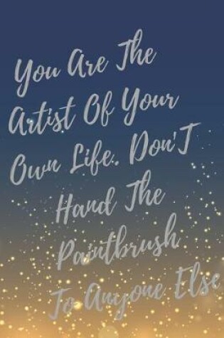 Cover of You Are The Artist Of Your Own Life. Don't Hand The Paintbrush To Anyone Else.