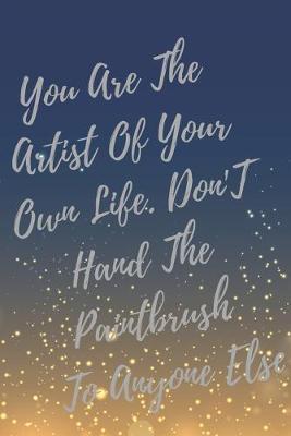 Book cover for You Are The Artist Of Your Own Life. Don't Hand The Paintbrush To Anyone Else.