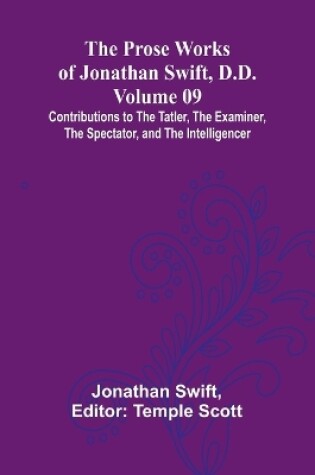 Cover of The Prose Works of Jonathan Swift, D.D. - Volume 09; Contributions to The Tatler, The Examiner, The Spectator, and The Intelligencer