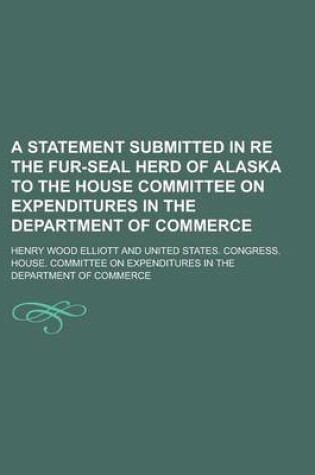 Cover of A Statement Submitted in Re the Fur-Seal Herd of Alaska to the House Committee on Expenditures in the Department of Commerce