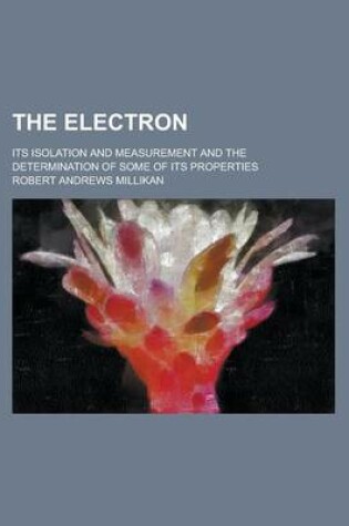 Cover of The Electron; Its Isolation and Measurement and the Determination of Some of Its Properties