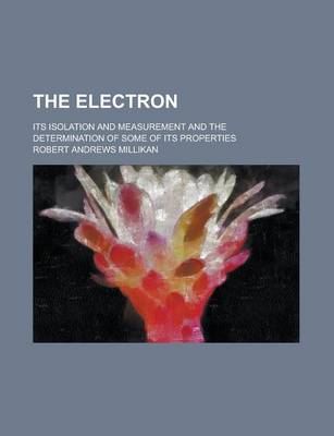 Book cover for The Electron; Its Isolation and Measurement and the Determination of Some of Its Properties