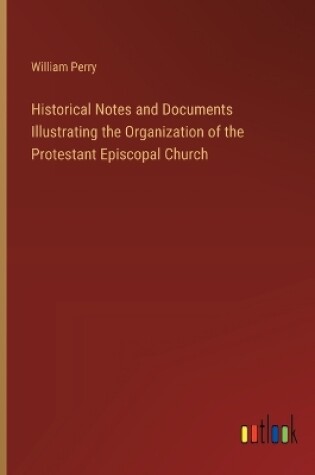 Cover of Historical Notes and Documents Illustrating the Organization of the Protestant Episcopal Church