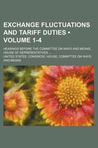 Cover of Exchange Fluctuations and Tariff Duties (Volume 1-4); Hearings Before the Committee on Ways and Means, House of Representatives