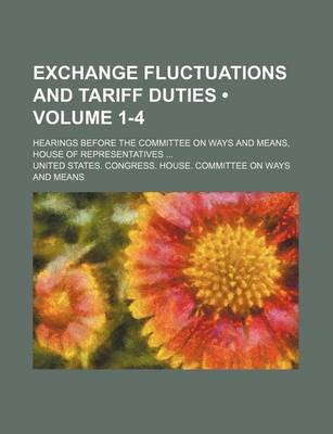 Book cover for Exchange Fluctuations and Tariff Duties (Volume 1-4); Hearings Before the Committee on Ways and Means, House of Representatives