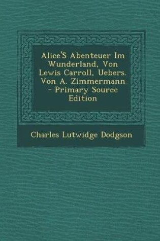 Cover of Alice's Abenteuer Im Wunderland, Von Lewis Carroll, Uebers. Von A. Zimmermann - Primary Source Edition