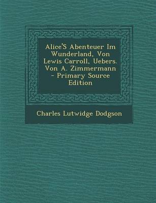 Book cover for Alice's Abenteuer Im Wunderland, Von Lewis Carroll, Uebers. Von A. Zimmermann - Primary Source Edition