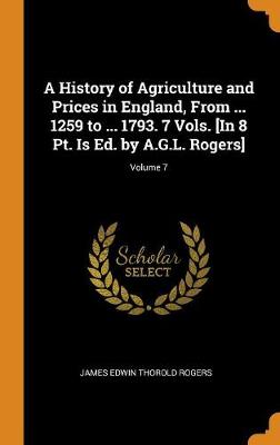 Book cover for A History of Agriculture and Prices in England, from ... 1259 to ... 1793. 7 Vols. [in 8 Pt. Is Ed. by A.G.L. Rogers]; Volume 7