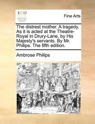 Book cover for The Distrest Mother. a Tragedy. as It Is Acted at the Theatre-Royal in Drury-Lane, by His Majesty's Servants. by Mr. Philips. the Fifth Edition.