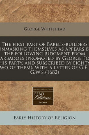 Cover of The First Part of Babel's-Builders Unmasking Themselves as Appears by the Following Judgment from Barbadoes (Promoted by George Fox His Party, and Subscribed by Eighty Two of Them)